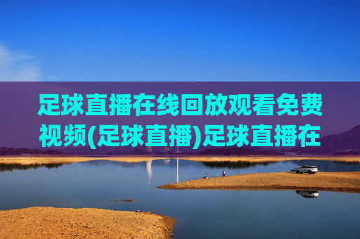 足球直播在线回放观看免费视频(足球直播)足球直播在线回放免费观看