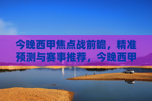 今晚西甲焦点战前瞻,精准预测与赛事推荐,今晚西甲焦点战前瞻,精准预测与赛事推荐