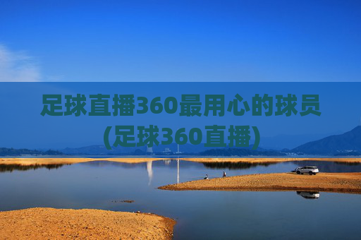 足球直播360最用心的球员(足球360直播)