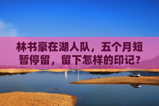 林书豪在湖人队,五个月短暂停留,留下怎样的印记?