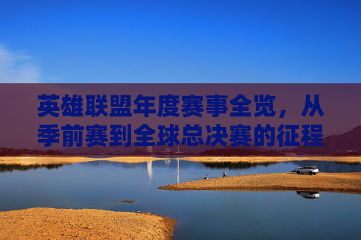 英雄联盟年度赛事全览,从季前赛到全球总决赛的征程