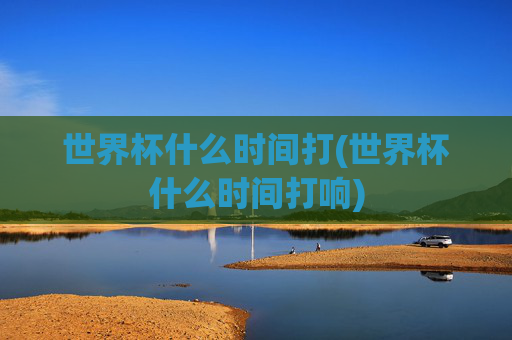 世界杯什么时间打(世界杯什么时间打响)