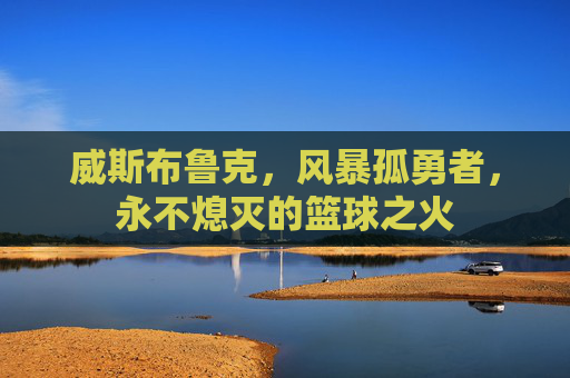 威斯布鲁克,风暴孤勇者,永不熄灭的篮球之火