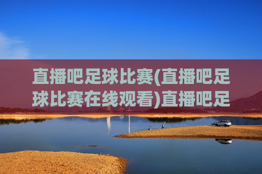 直播吧足球比赛(直播吧足球比赛在线观看)直播吧足球比赛在线观看