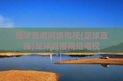 足球直播网络电视(足球直播)足球直播网络电视