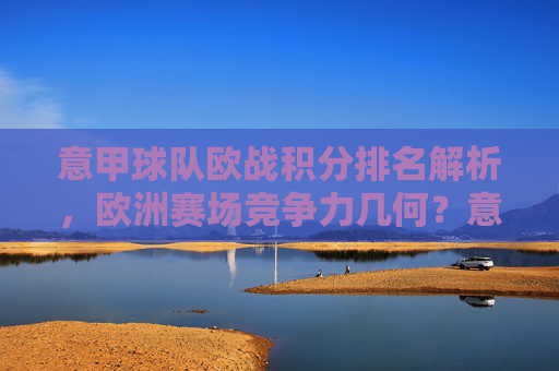 意甲球队欧战积分排名解析,欧洲赛场竞争力几何?意甲欧战积分排名解析,欧洲赛场竞争力几何?