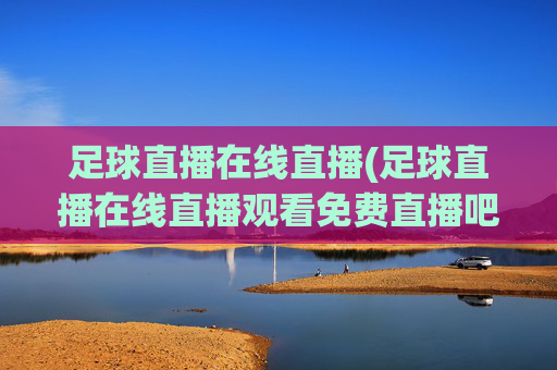 足球直播在线直播(足球直播在线直播观看免费直播吧中国)
