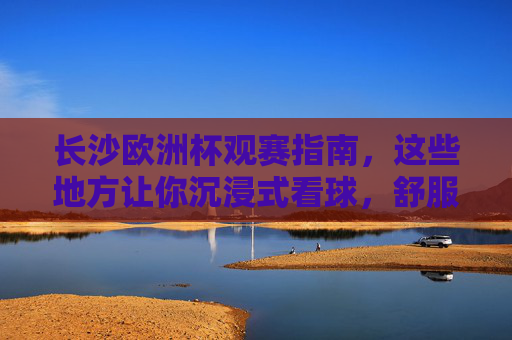 长沙欧洲杯观赛指南,这些地方让你沉浸式看球,舒服到不想回家!