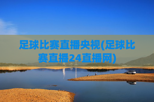 足球比赛直播央视(足球比赛直播24直播网)