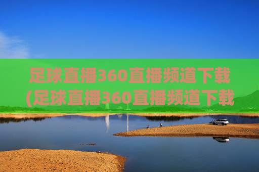 足球直播360直播频道下载(足球直播360直播频道下载安装)足球直播360直播频道下载安装