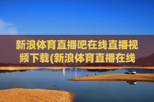新浪体育直播吧在线直播视频下载(新浪体育直播在线直播观看)