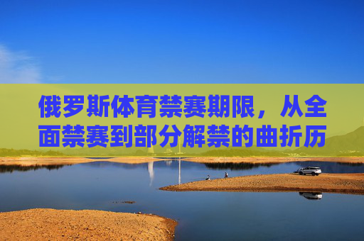 俄罗斯体育禁赛期限,从全面禁赛到部分解禁的曲折历程,俄罗斯体育禁赛,从全面禁赛到部分解禁的曲折历程