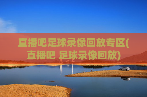 直播吧足球录像回放专区(直播吧 足球录像回放)
