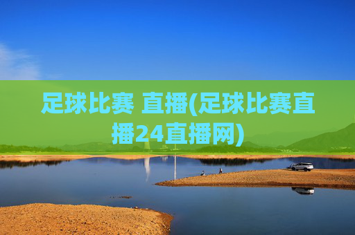 足球比赛 直播(足球比赛直播24直播网)