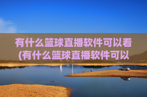 有什么篮球直播软件可以看(有什么篮球直播软件可以看回放)