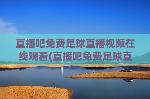 直播吧免费足球直播视频在线观看(直播吧免费足球直播)