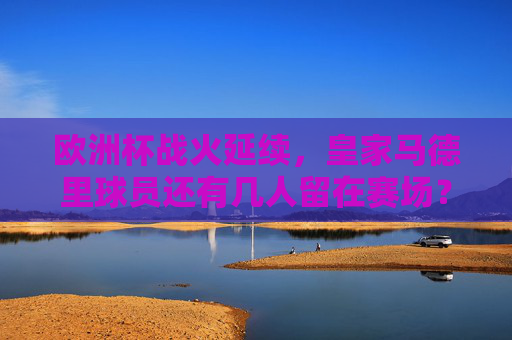 欧洲杯战火延续,皇家马德里球员还有几人留在赛场?欧洲杯战火延续,皇马球员还有几人留在赛场?