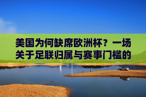 美国为何缺席欧洲杯?一场关于足联归属与赛事门槛的澄清,美国缺席欧洲杯,足联归属与赛事门槛的澄清