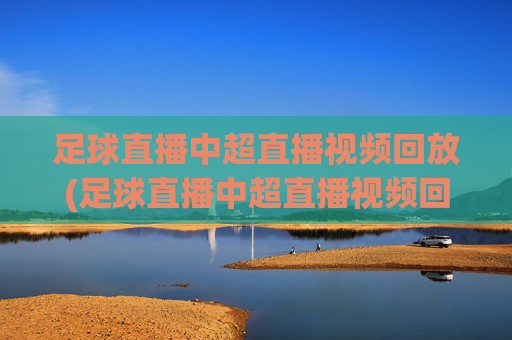 足球直播中超直播视频回放(足球直播中超直播视频回放在哪看)足球直播中超视频回放观看指南