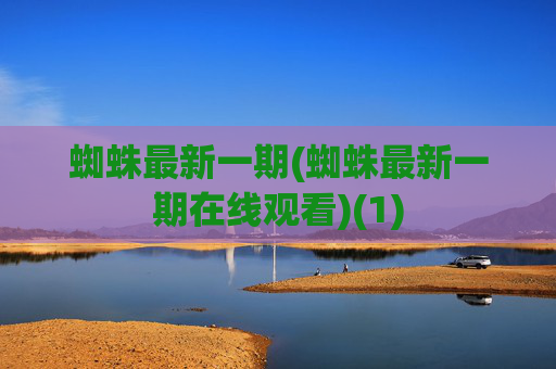 蜘蛛最新一期(蜘蛛最新一期在线观看)(1)