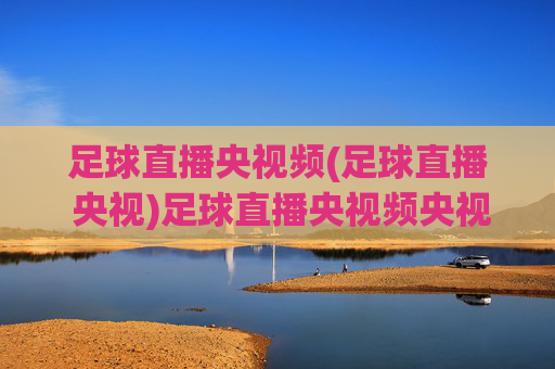 足球直播央视频(足球直播 央视)足球直播央视频央视