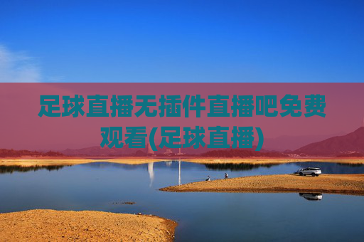 足球直播无插件直播吧免费观看(足球直播)