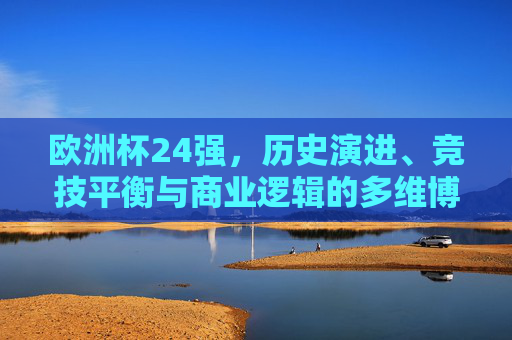 欧洲杯24强，历史演进、竞技平衡与商业逻辑的多维博弈，欧洲杯24强，历史演进、竞技平衡与商业逻辑的多维博弈