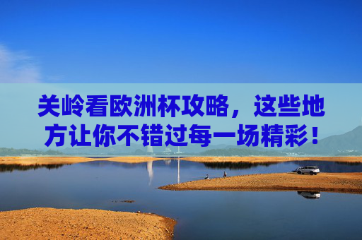 关岭看欧洲杯攻略,这些地方让你不错过每一场精彩!关岭欧洲杯看球攻略,不错过每一场精彩!