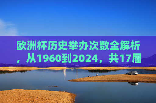 欧洲杯历史举办次数全解析,从1960到2024,共17届荣耀征程,欧洲杯17届荣耀征程,1960至2024历史全解析