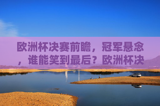 欧洲杯决赛前瞻,冠军悬念,谁能笑到最后?欧洲杯决赛,冠军悬念,谁能笑到最后?