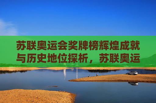 苏联奥运会奖牌榜辉煌成就与历史地位探析,苏联奥运会奖牌榜辉煌成就与历史地位探析
