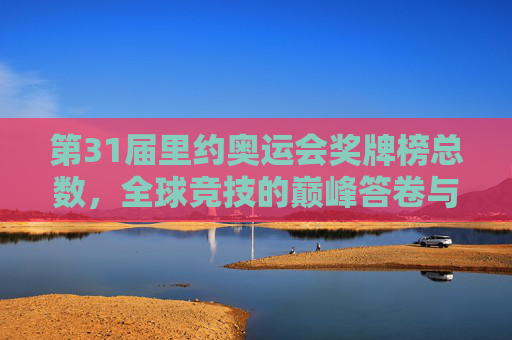 第31届里约奥运会奖牌榜总数,全球竞技的巅峰答卷与实力图谱,第31届里约奥运会奖牌榜总数,全球竞技巅峰答卷与实力图谱