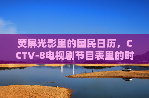 荧屏光影里的国民日历,CCTV-8电视剧节目表里的时光与温度,荧屏国民日历,CCTV-8电视剧的时光与温度