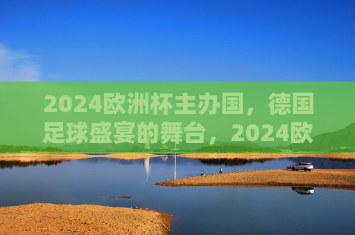 2024欧洲杯主办国，德国足球盛宴的舞台，2024欧洲杯，德国足球盛宴的舞台