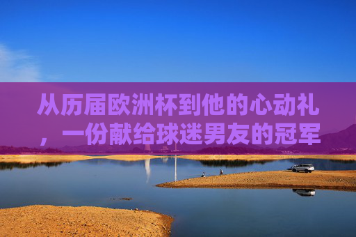 从历届欧洲杯到他的心动礼,一份献给球迷男友的冠军级礼物指南