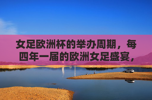女足欧洲杯的举办周期，每四年一届的欧洲女足盛宴，女足欧洲杯，每四年一届的欧洲女足盛宴