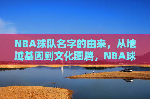 NBA球队名字的由来,从地域基因到文化图腾,NBA球队名字的由来,从地域基因到文化图腾