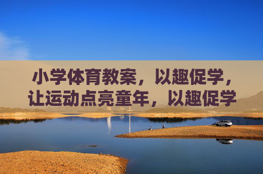 小学体育教案,以趣促学,让运动点亮童年,以趣促学,点亮运动童年