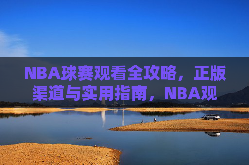 NBA球赛观看全攻略，正版渠道与实用指南，NBA观赛全攻略，正版渠道与实用指南