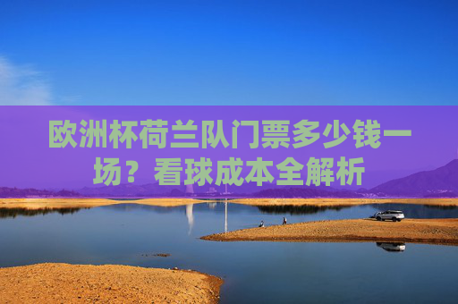 欧洲杯荷兰队门票多少钱一场?看球成本全解析