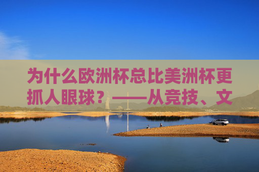 为什么欧洲杯总比美洲杯更抓人眼球?——从竞技、文化与赛事生态解码观赛体验,欧洲杯比美洲杯更抓眼球?竞技、文化与赛事生态的解码