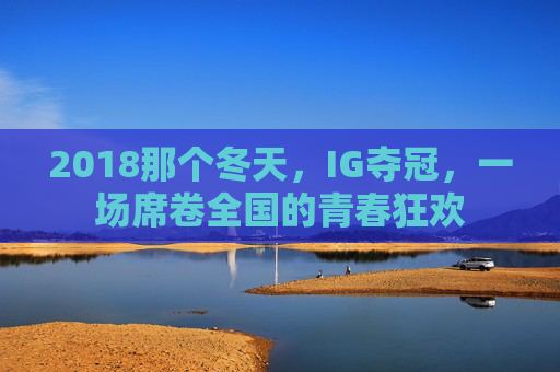 2018那个冬天,IG夺冠,一场席卷全国的青春狂欢