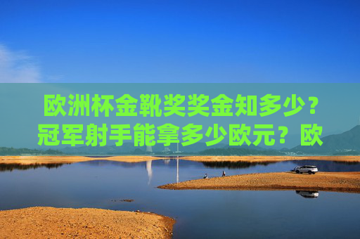 欧洲杯金靴奖奖金知多少？冠军射手能拿多少欧元？欧洲杯金靴奖冠军射手奖金多少欧元