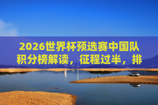 2026世界杯预选赛中国队积分榜解读，征程过半，排名几何？出线希望犹存？2026世界杯预选赛过半，中国队排名几何，出线希望犹存？