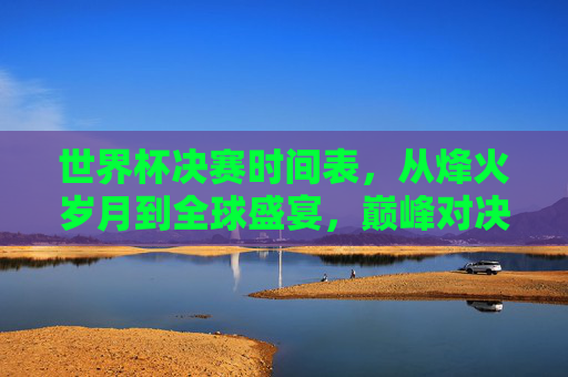 世界杯决赛时间表，从烽火岁月到全球盛宴，巅峰对决的时空坐标，世界杯决赛时空坐标，烽火岁月到巅峰对决