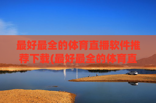 最好最全的体育直播软件推荐下载(最好最全的体育直播软件推荐下载安装)