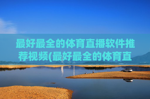 最好最全的体育直播软件推荐视频(最好最全的体育直播软件推荐视频下载)最好最全体育直播软件推荐视频（含下载）