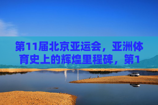 第11届北京亚运会,亚洲体育史上的辉煌里程碑,第11届北京亚运会,亚洲体育史上的辉煌里程碑