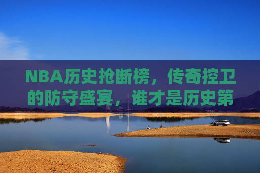 NBA历史抢断榜，传奇控卫的防守盛宴，谁才是历史第一人？NBA历史抢断榜，传奇控卫防守盛宴，谁为历史第一人？