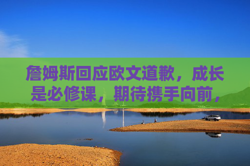 詹姆斯回应欧文道歉，成长是必修课，期待携手向前，詹姆斯回应欧文道歉，成长是必修课，期待携手向前